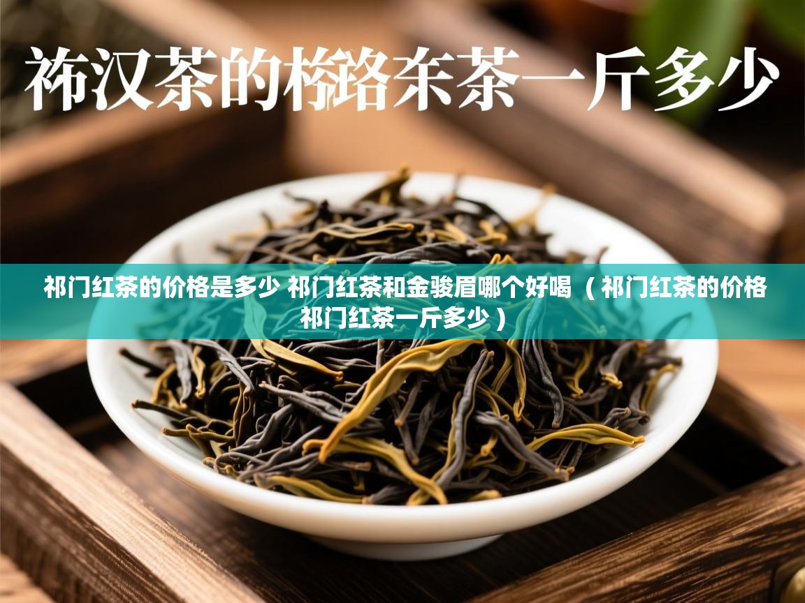  祁门红茶的价格是多少 祁门红茶和金骏眉哪个好喝  ( 祁门红茶的价格祁门红茶一斤多少 )