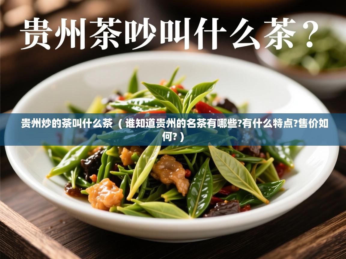  贵州炒的茶叫什么茶  ( 谁知道贵州的名茶有哪些?有什么特点?售价如何? )
