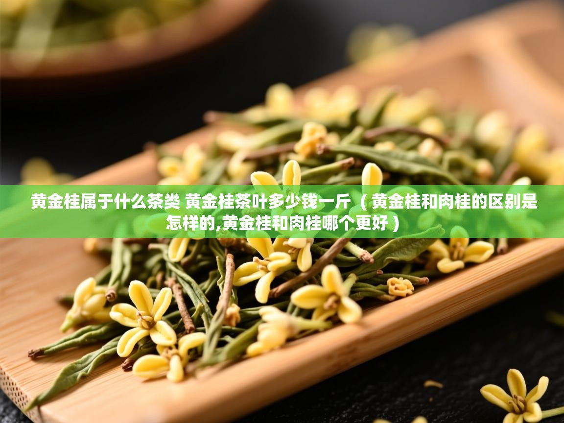  黄金桂属于什么茶类 黄金桂茶叶多少钱一斤  ( 黄金桂和肉桂的区别是怎样的,黄金桂和肉桂哪个更好 )