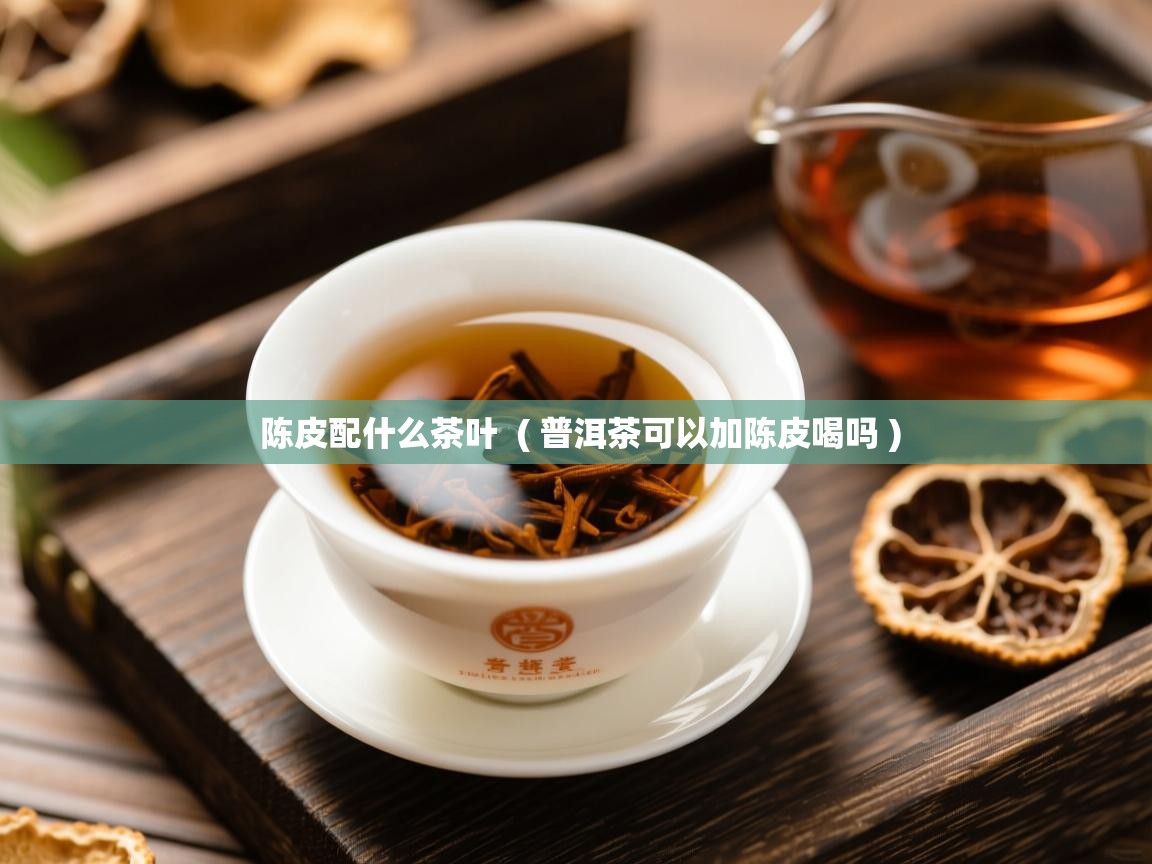  陈皮配什么茶叶  ( 普洱茶可以加陈皮喝吗 )