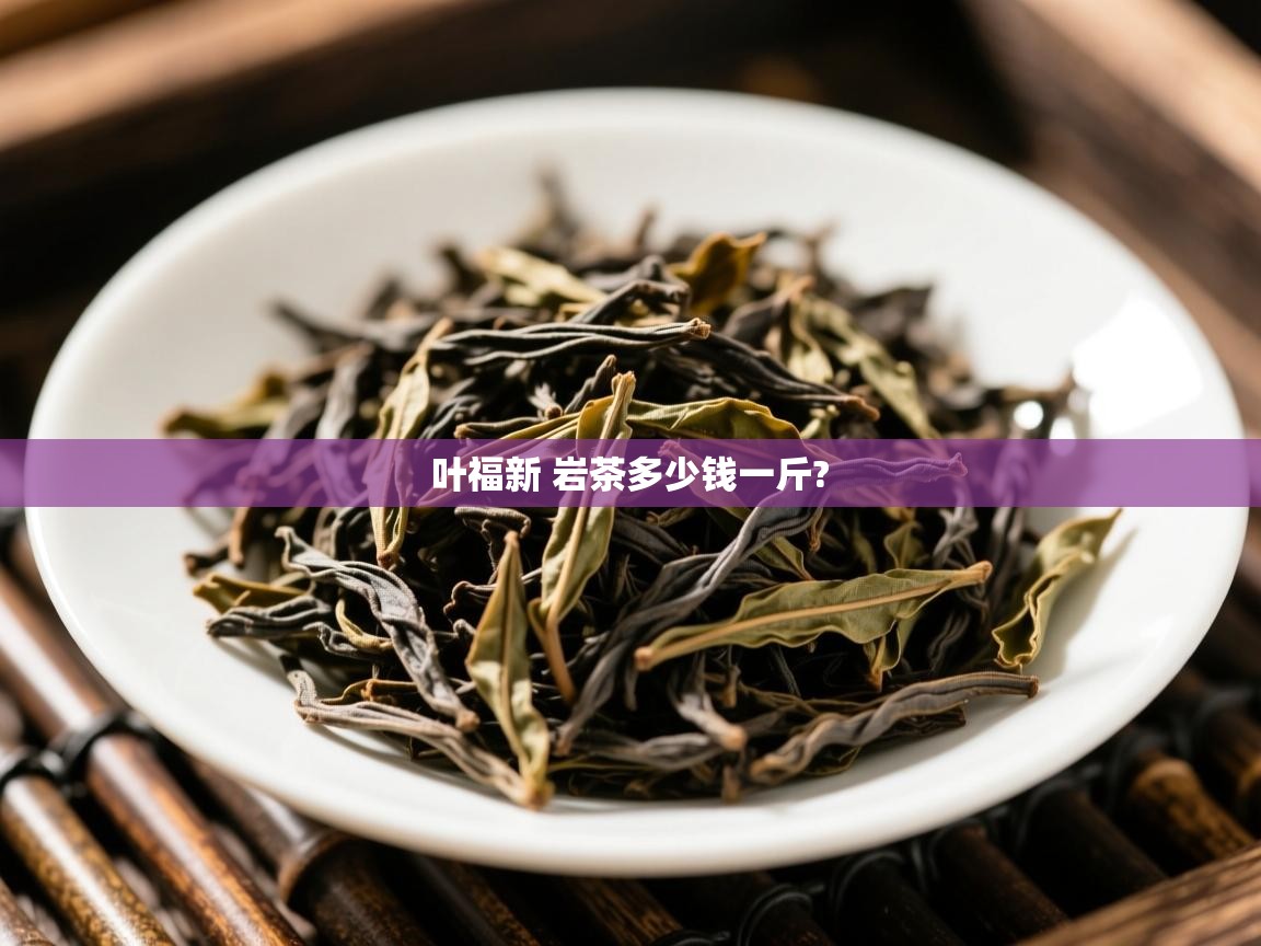 叶福新 岩茶多少钱一斤?   叶福新 岩茶多少钱一斤?
