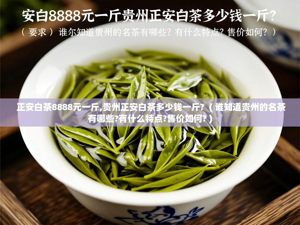  正安白茶8888元一斤,贵州正安白茶多少钱一斤?  ( 谁知道贵州的名茶有哪些?有什么特点?售价如何? )