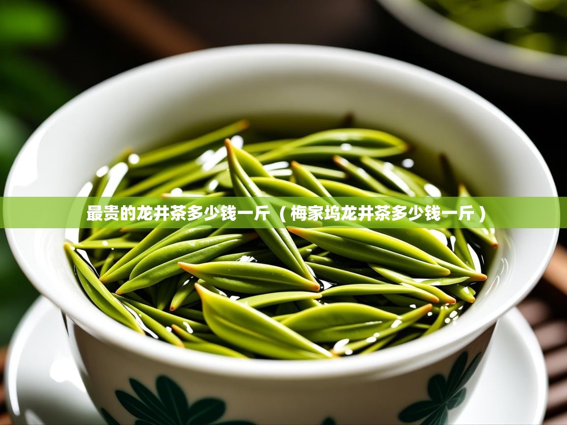  最贵的龙井茶多少钱一斤  ( 梅家坞龙井茶多少钱一斤 )