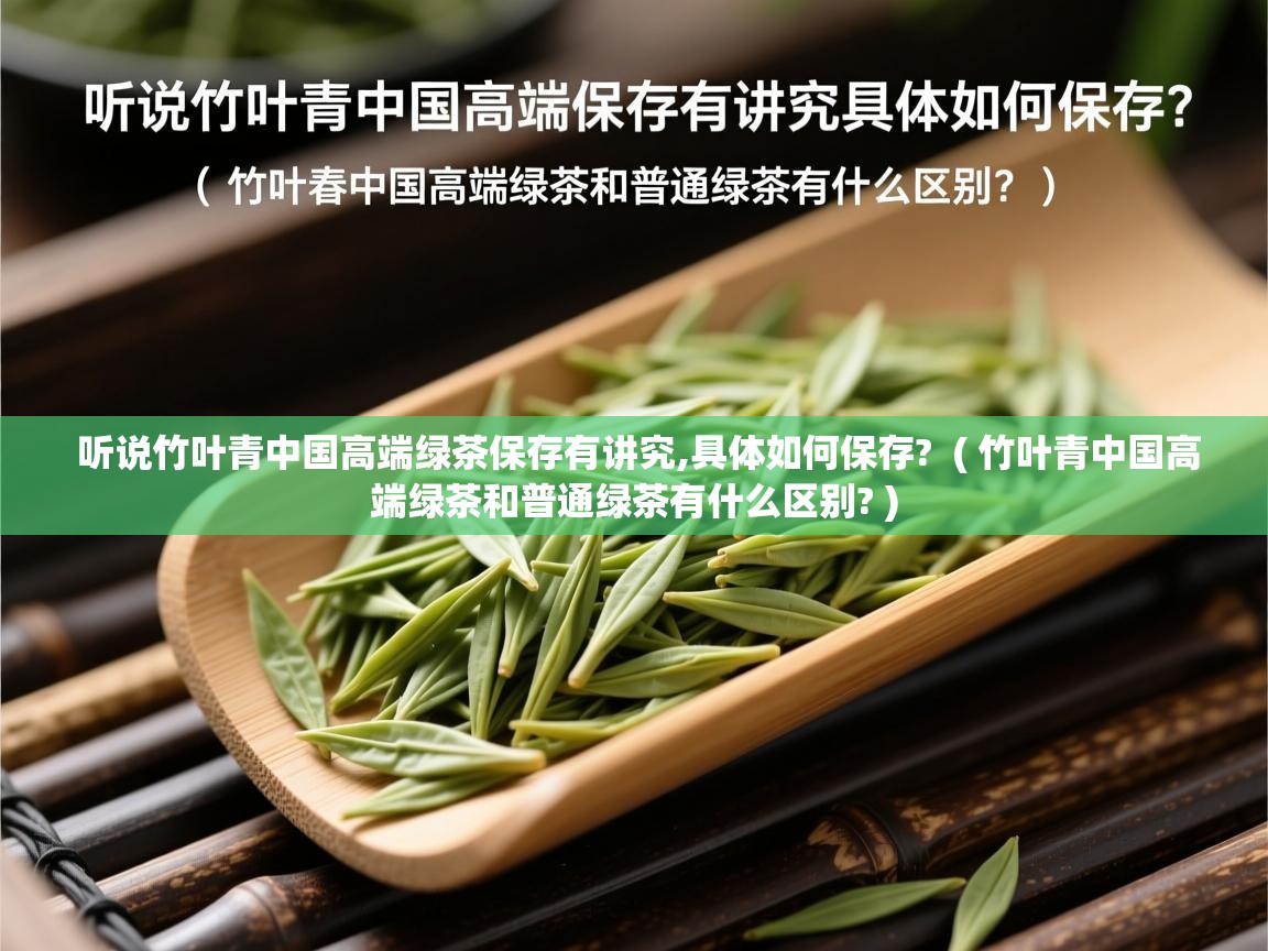  听说竹叶青中国高端绿茶保存有讲究,具体如何保存?  ( 竹叶青中国高端绿茶和普通绿茶有什么区别? )