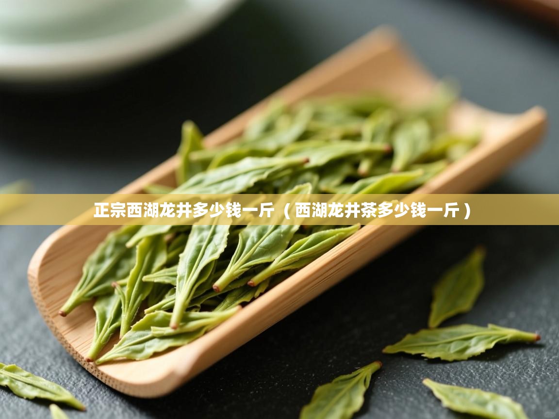  正宗西湖龙井多少钱一斤  ( 西湖龙井茶多少钱一斤 )