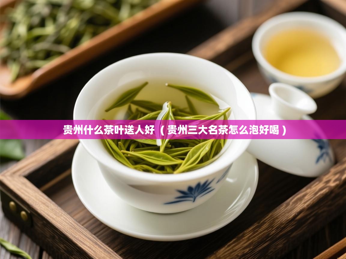  贵州什么茶叶送人好  ( 贵州三大名茶怎么泡好喝 )