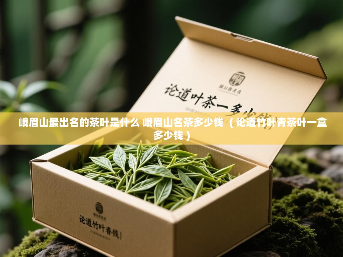  峨眉山最出名的茶叶是什么 峨眉山名茶多少钱  ( 论道竹叶青茶叶一盒多少钱 )