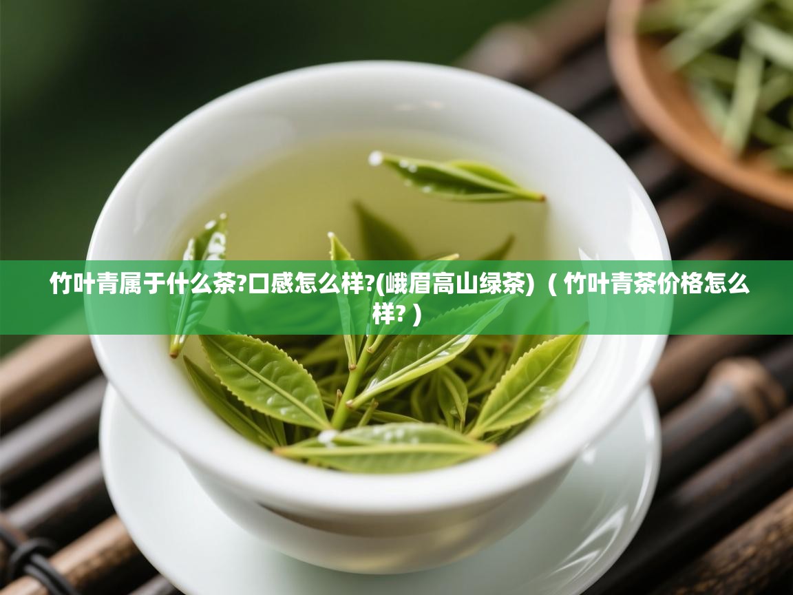  竹叶青属于什么茶?口感怎么样?(峨眉高山绿茶)  ( 竹叶青茶价格怎么样? )