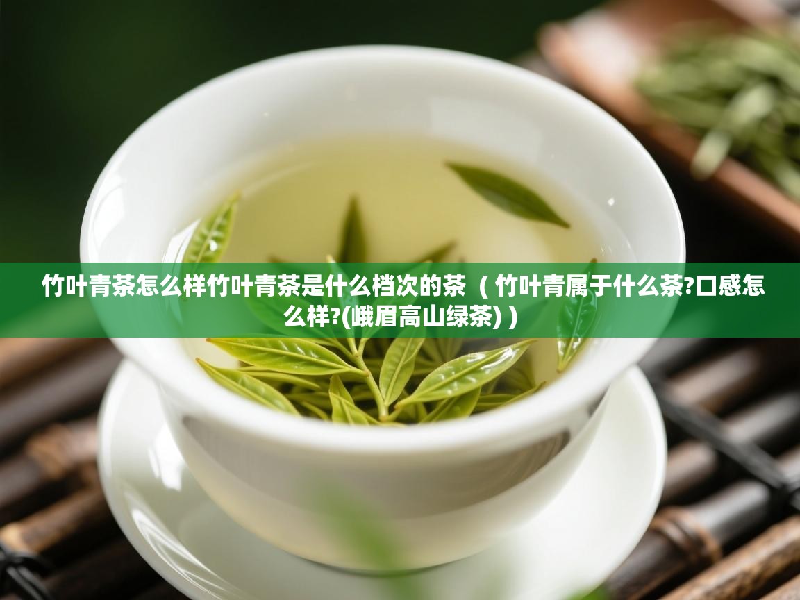  竹叶青茶怎么样竹叶青茶是什么档次的茶  ( 竹叶青属于什么茶?口感怎么样?(峨眉高山绿茶) )
