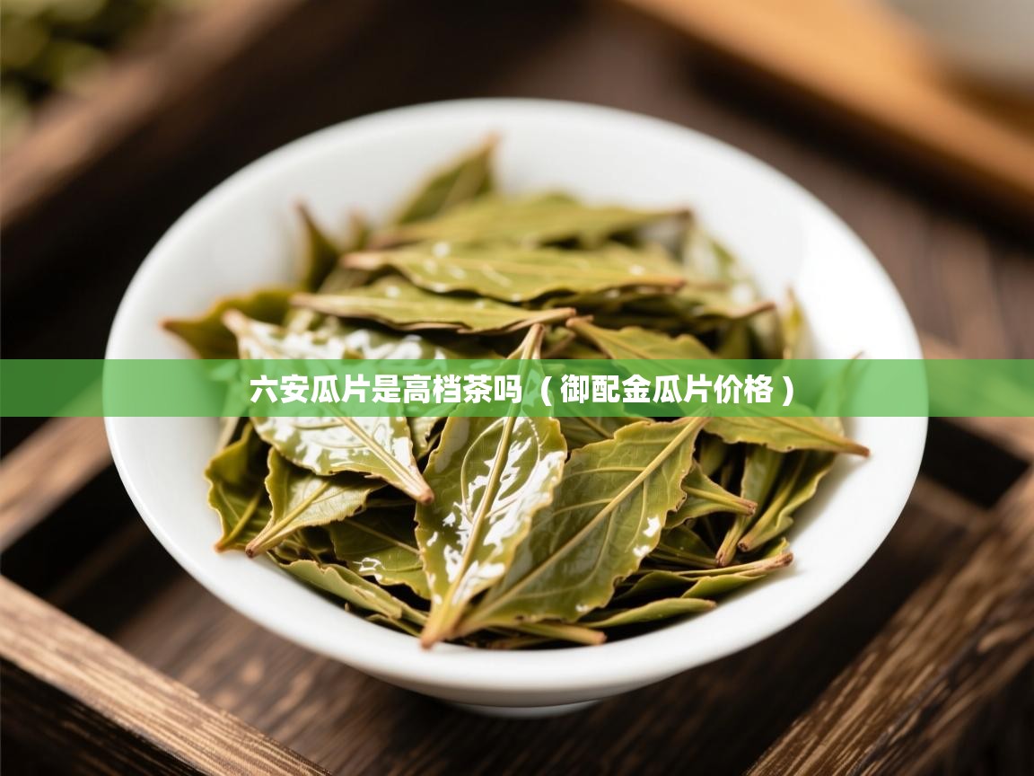  六安瓜片是高档茶吗  ( 御配金瓜片价格 )