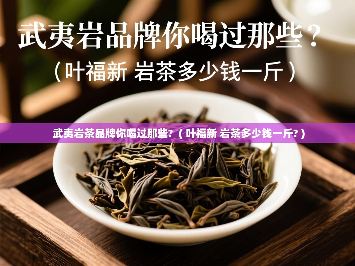武夷岩茶品牌你喝过那些?  ( 叶福新 岩茶多少钱一斤? )  武夷岩茶品牌你喝过那些?  ( 叶福新 岩茶多少钱一斤? )