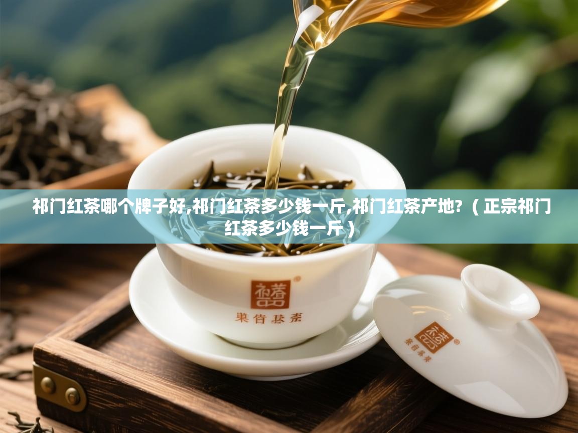  祁门红茶哪个牌子好,祁门红茶多少钱一斤,祁门红茶产地?  ( 正宗祁门红茶多少钱一斤 )