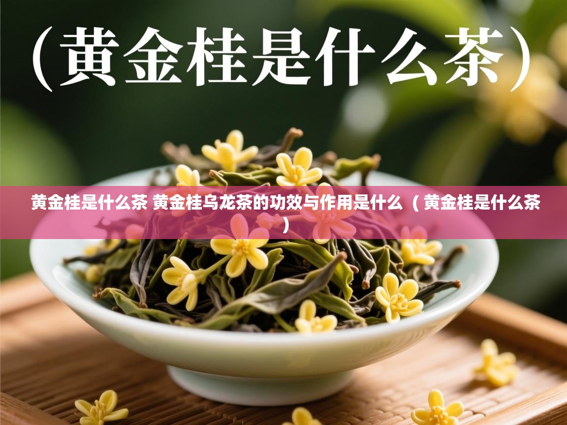  黄金桂是什么茶 黄金桂乌龙茶的功效与作用是什么  ( 黄金桂是什么茶 )