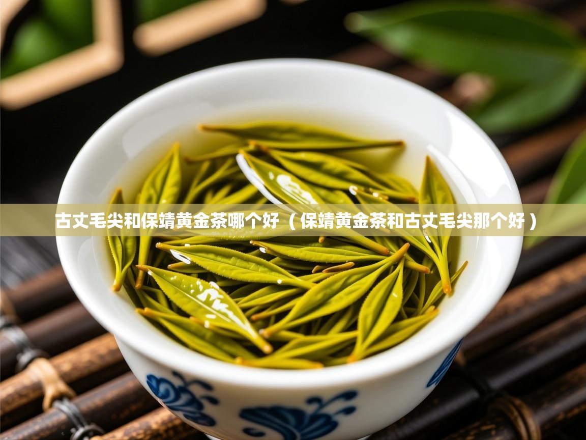 古丈毛尖和保靖黄金茶哪个好  ( 保靖黄金茶和古丈毛尖那个好 )