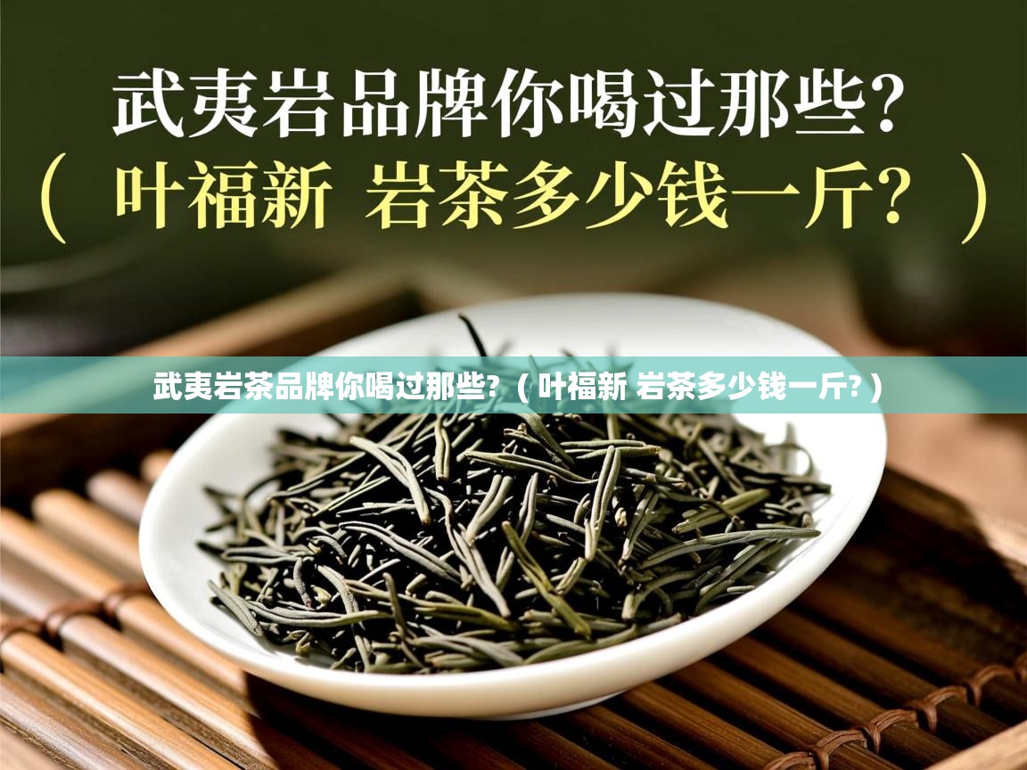 武夷岩茶品牌你喝过那些? ( 叶福新 岩茶多少钱一斤? ) 武夷岩茶品牌你喝过那些? ( 叶福新 岩茶多少钱一斤? )