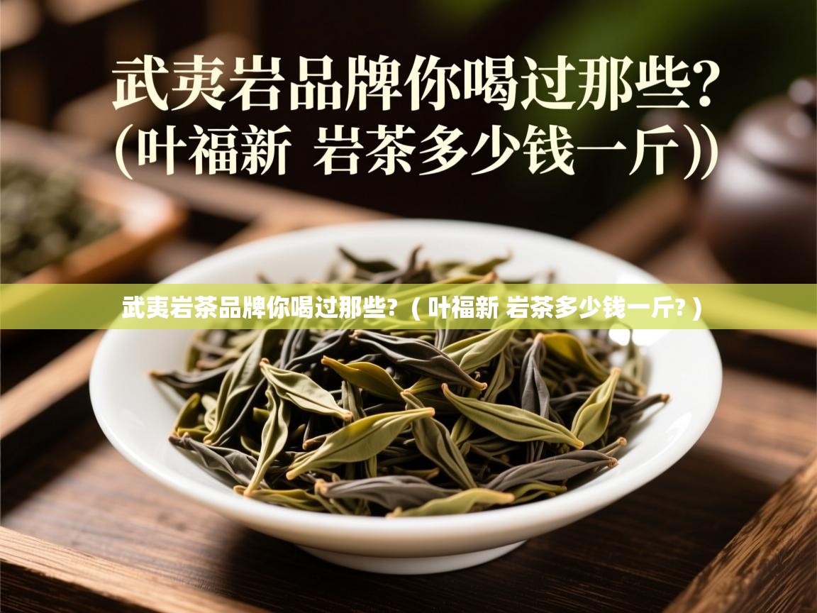 武夷岩茶品牌你喝过那些?  ( 叶福新 岩茶多少钱一斤? )  武夷岩茶品牌你喝过那些?  ( 叶福新 岩茶多少钱一斤? )