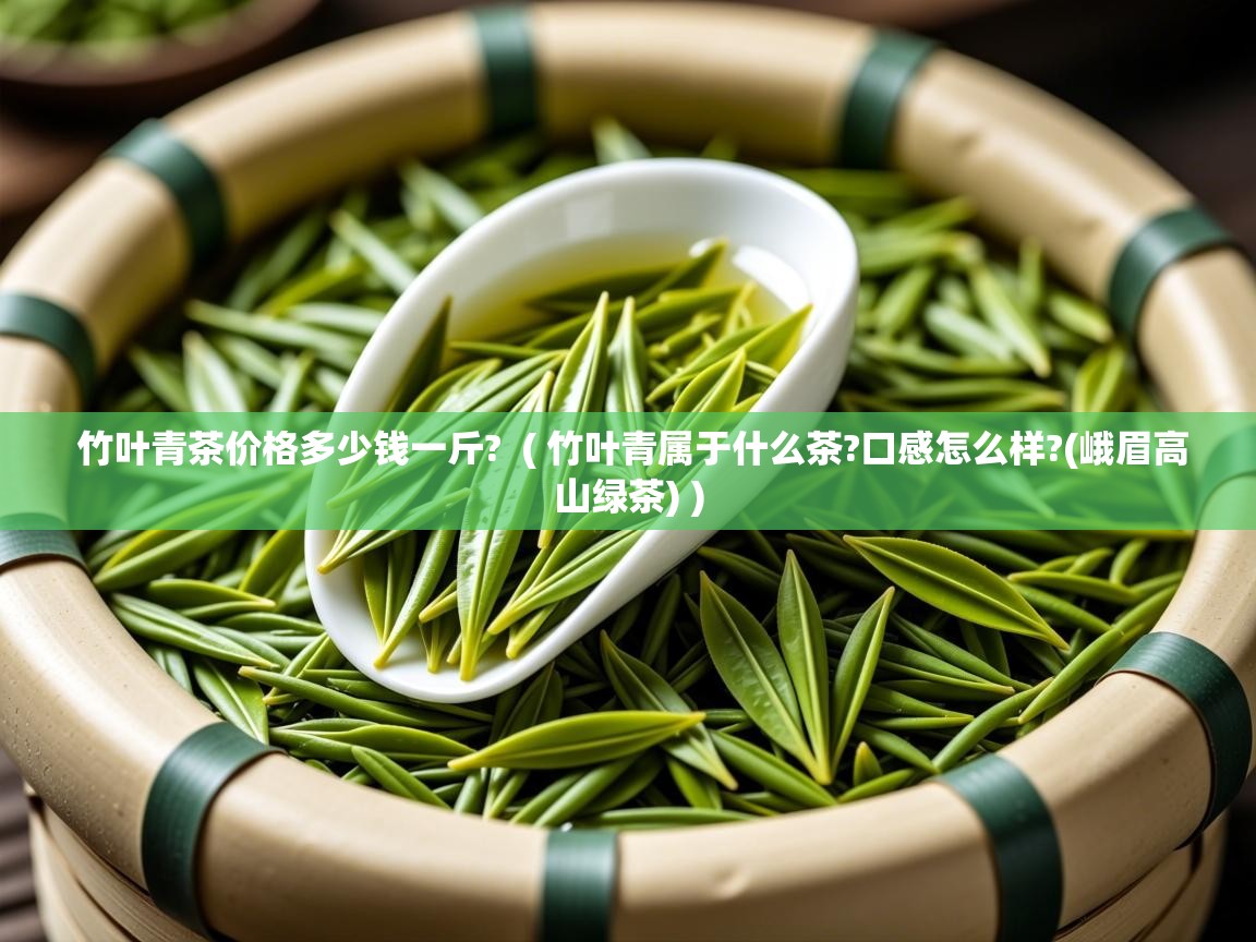  竹叶青茶价格多少钱一斤?  ( 竹叶青属于什么茶?口感怎么样?(峨眉高山绿茶) )