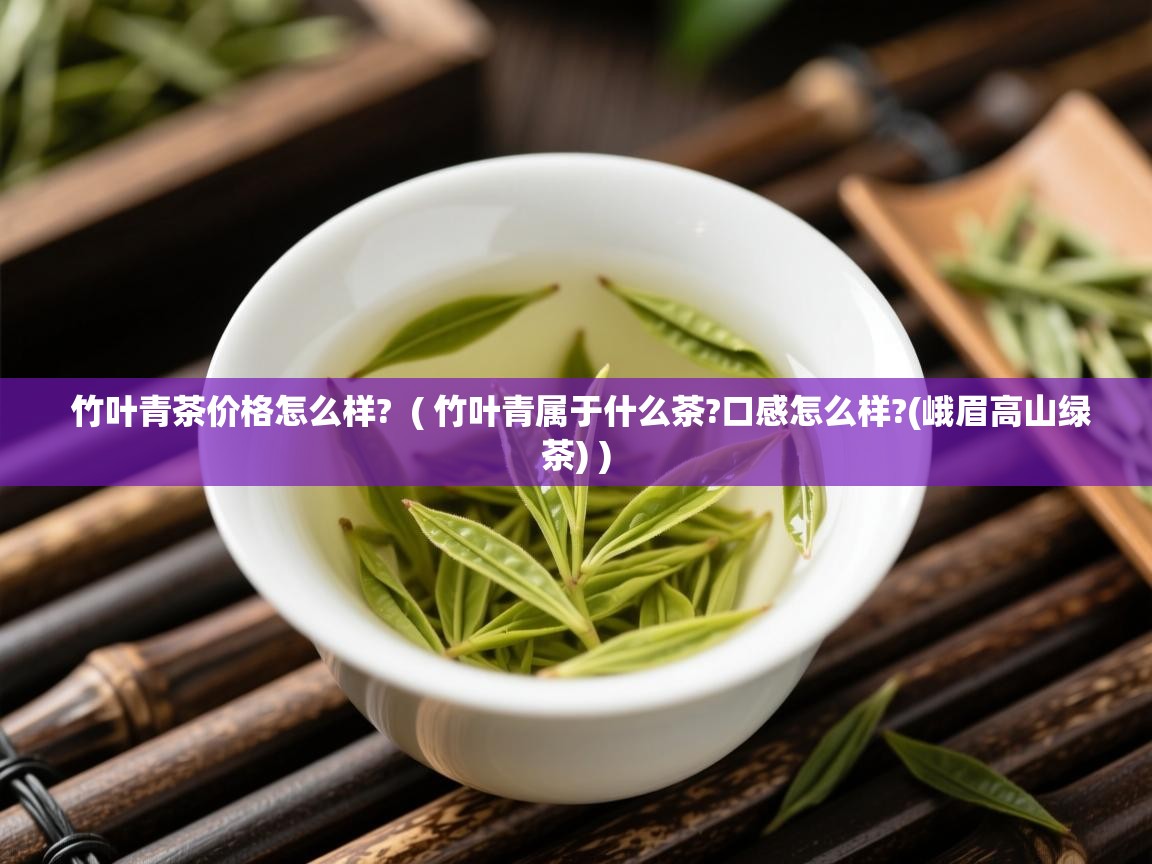  竹叶青茶价格怎么样?  ( 竹叶青属于什么茶?口感怎么样?(峨眉高山绿茶) )