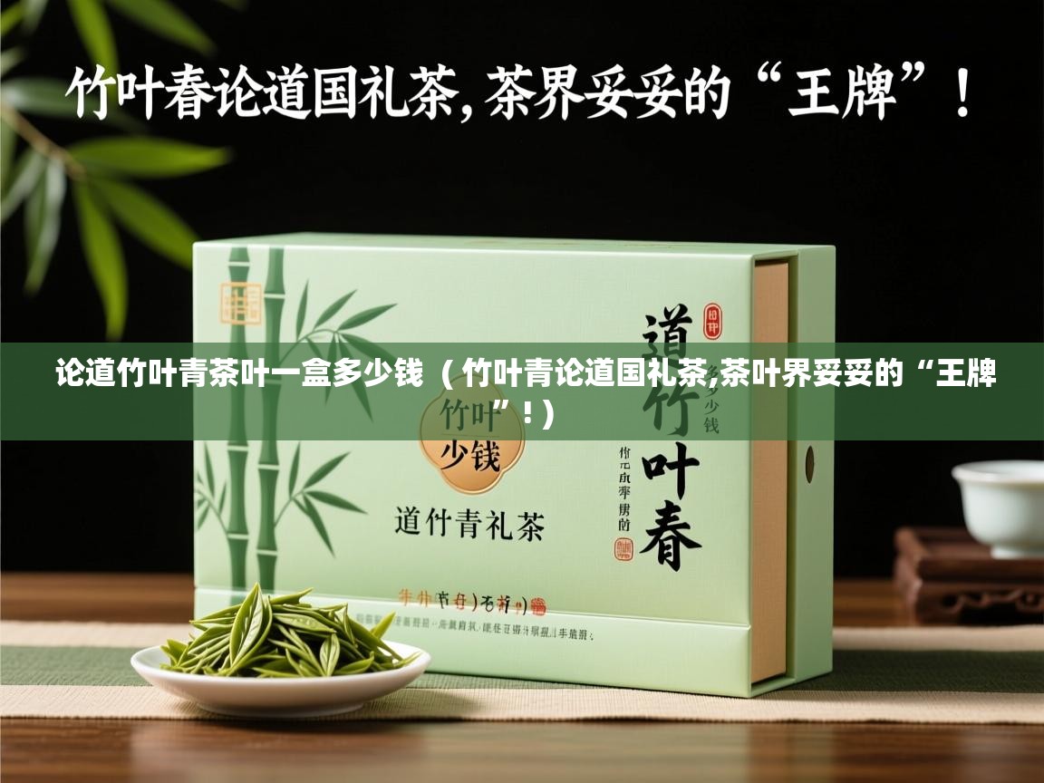  论道竹叶青茶叶一盒多少钱  ( 竹叶青论道国礼茶,茶叶界妥妥的“王牌”! )