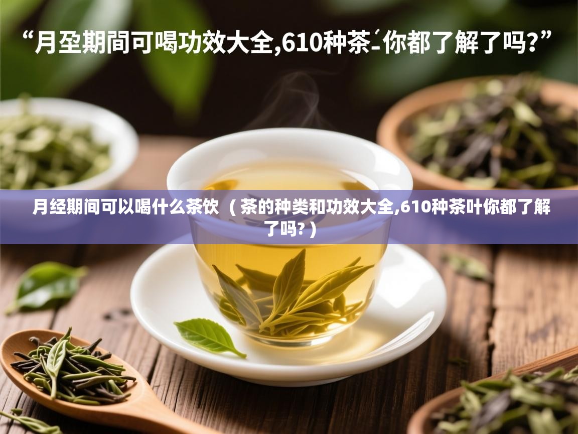  月经期间可以喝什么茶饮  ( 茶的种类和功效大全,610种茶叶你都了解了吗? )