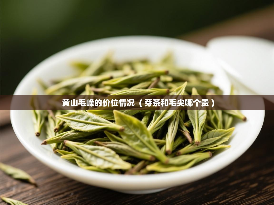  黄山毛峰的价位情况  ( 芽茶和毛尖哪个贵 )