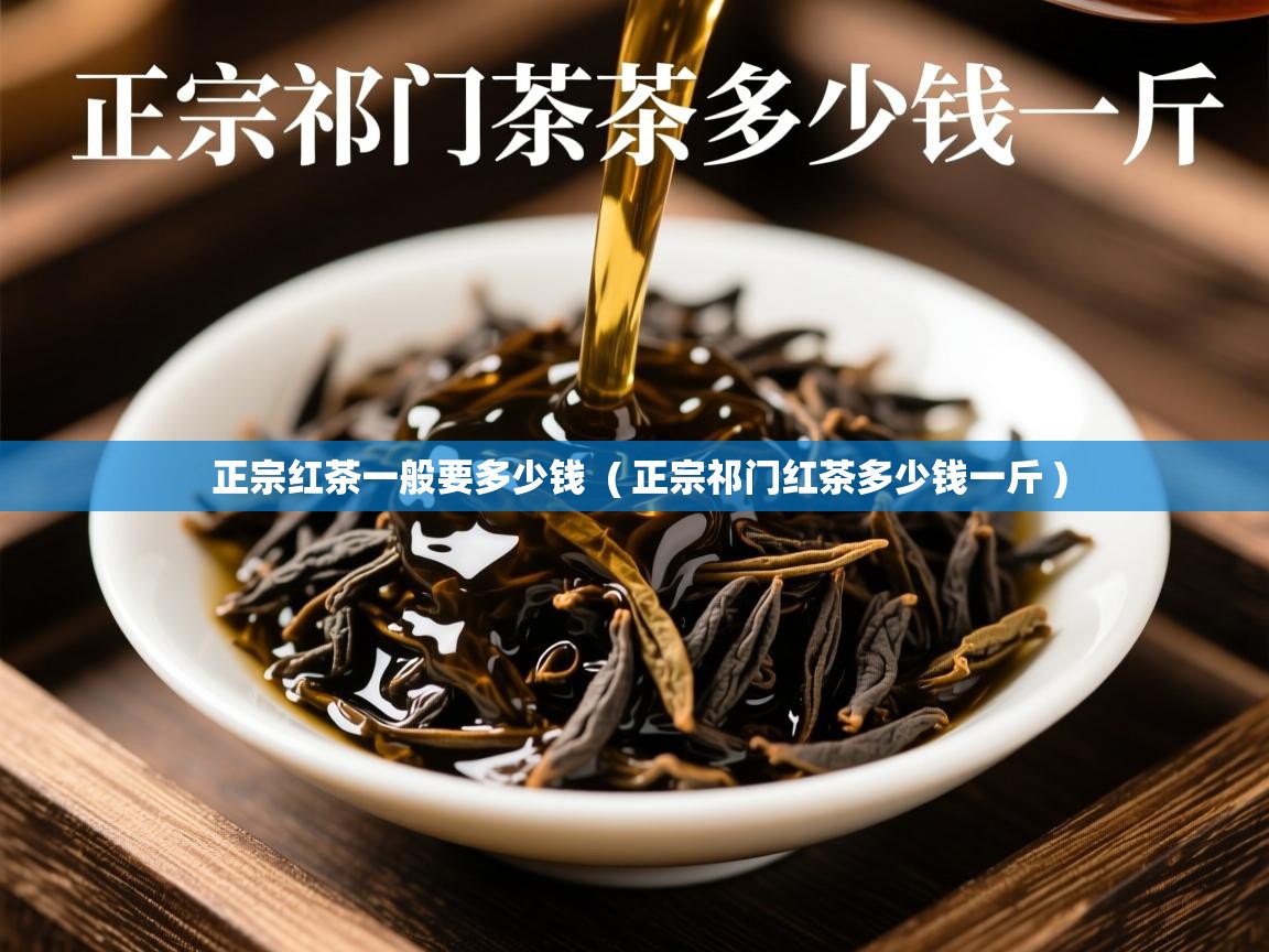  正宗红茶一般要多少钱  ( 正宗祁门红茶多少钱一斤 )