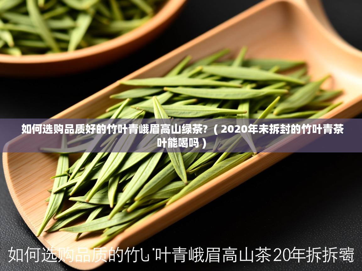 如何选购品质好的竹叶青峨眉高山绿茶? ( 2020年未拆封的竹叶青茶叶能喝吗 ) 如何选购品质好的竹叶青峨眉高山绿茶? ( 2020年未拆封的竹叶青茶叶能喝吗 )
