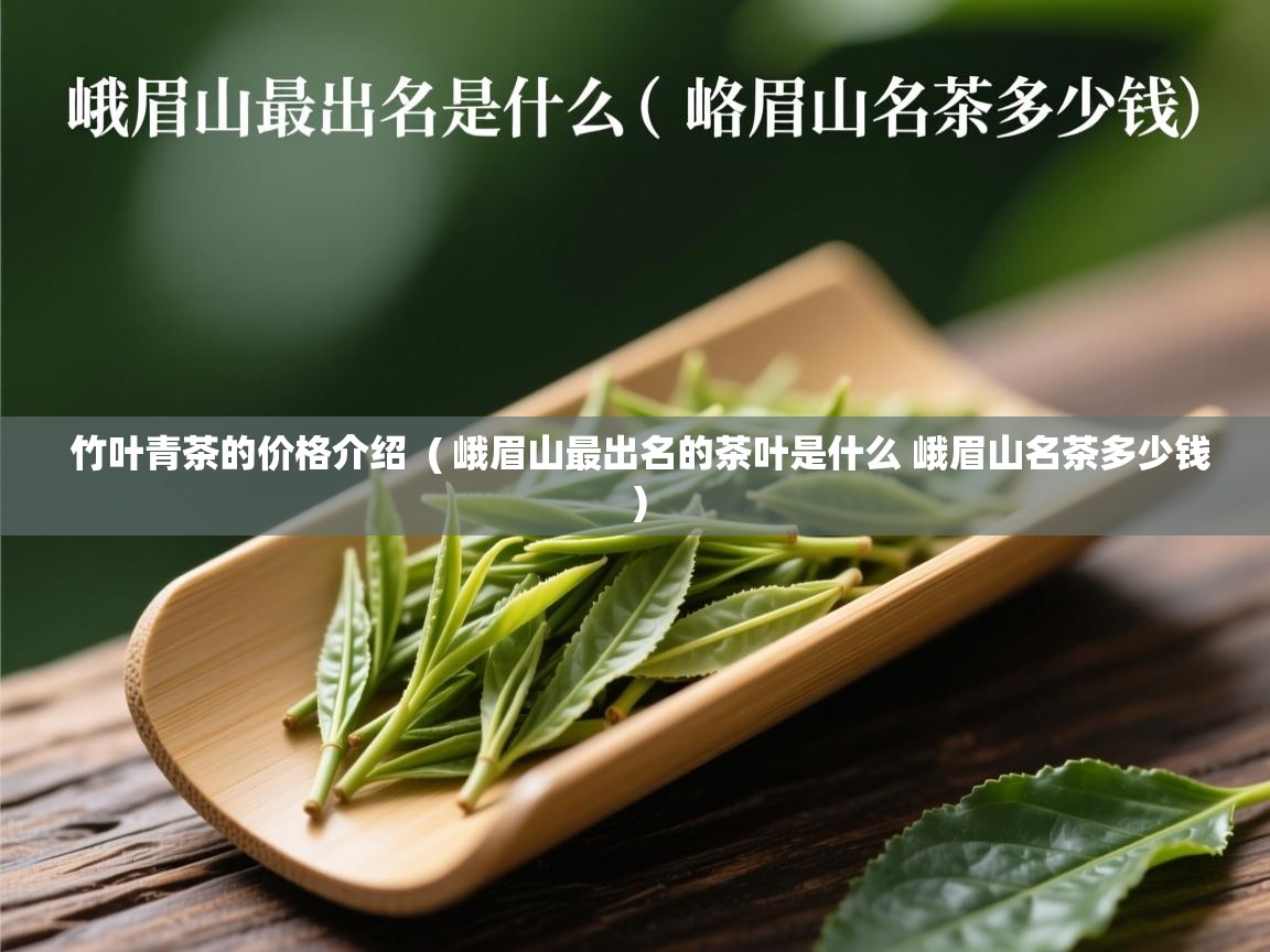竹叶青茶的价格介绍 ( 峨眉山最出名的茶叶是什么 峨眉山名茶多少钱 ) 竹叶青茶的价格介绍 ( 峨眉山最出名的茶叶是什么 峨眉山名茶多少钱 )