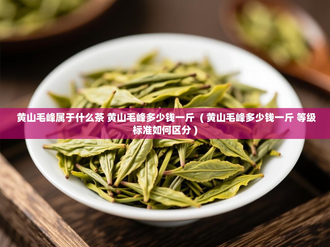  黄山毛峰属于什么茶 黄山毛峰多少钱一斤  ( 黄山毛峰多少钱一斤 等级标准如何区分 )