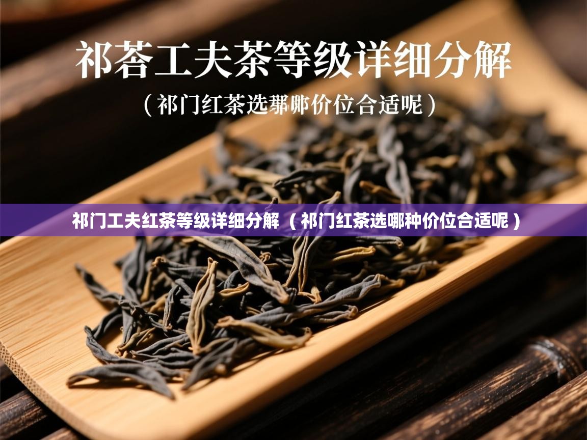  祁门工夫红茶等级详细分解  ( 祁门红茶选哪种价位合适呢 )