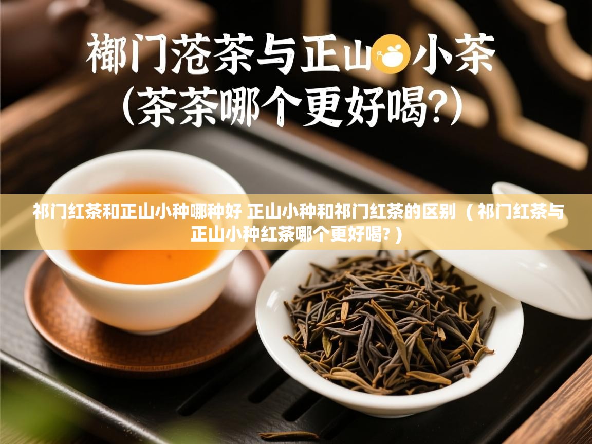  祁门红茶和正山小种哪种好 正山小种和祁门红茶的区别  ( 祁门红茶与正山小种红茶哪个更好喝? )