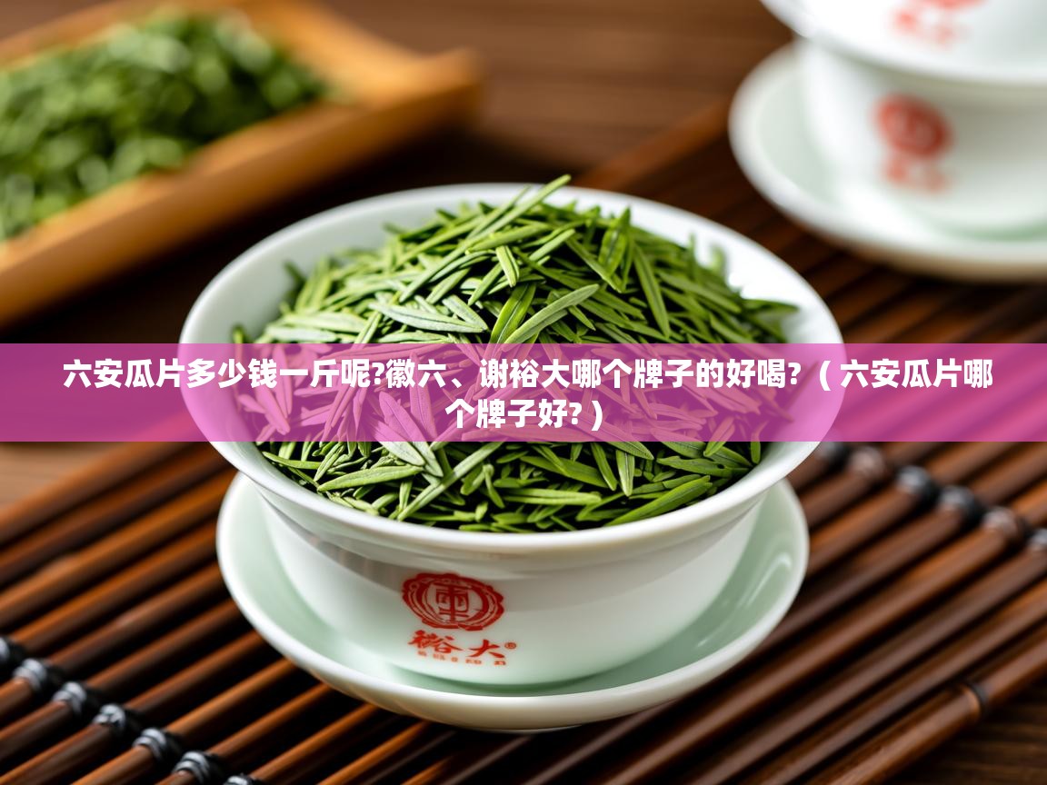  六安瓜片多少钱一斤呢?徽六、谢裕大哪个牌子的好喝?  ( 六安瓜片哪个牌子好? )