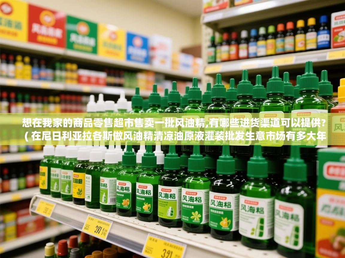  想在我家的商品零售超市售卖一批风油精,有哪些进货渠道可以提供?  ( 在尼日利亚拉各斯做风油精清凉油原液灌装批发生意市场有多大年利润可 )