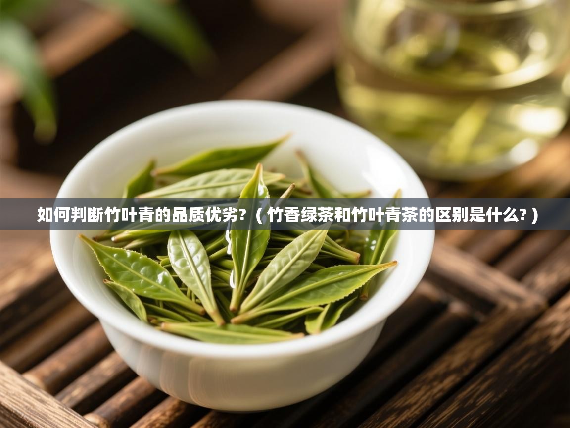 如何判断竹叶青的品质优劣? ( 竹香绿茶和竹叶青茶的区别是什么? ) 如何判断竹叶青的品质优劣? ( 竹香绿茶和竹叶青茶的区别是什么? )