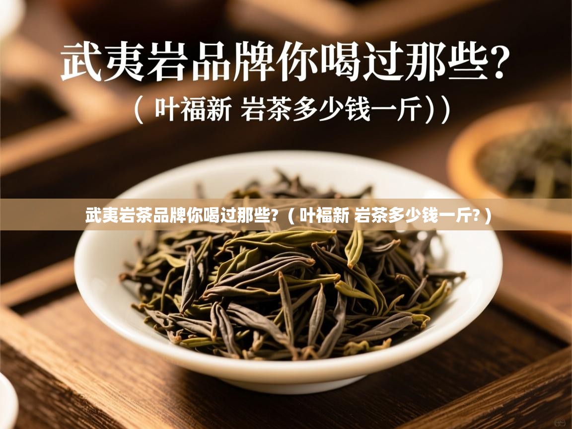  武夷岩茶品牌你喝过那些?  ( 叶福新 岩茶多少钱一斤? )