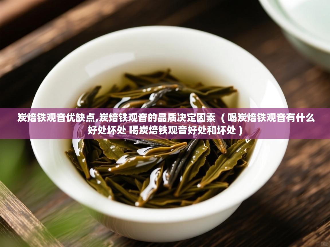 炭焙铁观音优缺点,炭焙铁观音的品质决定因素  ( 喝炭焙铁观音有什么好处坏处 喝炭焙铁观音好处和坏处 )  炭焙铁观音优缺点,炭焙铁观音的品质决定因素  ( 喝炭焙铁观音有什么好处坏处 喝炭焙铁观音好处和坏处 )