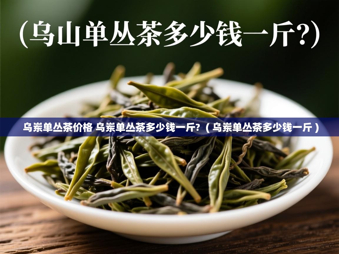  乌岽单丛茶价格 乌岽单丛茶多少钱一斤?  ( 乌岽单丛茶多少钱一斤 )