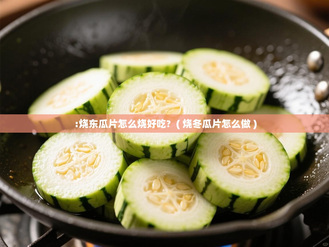  :烧东瓜片怎么烧好吃?  ( 烧冬瓜片怎么做 )