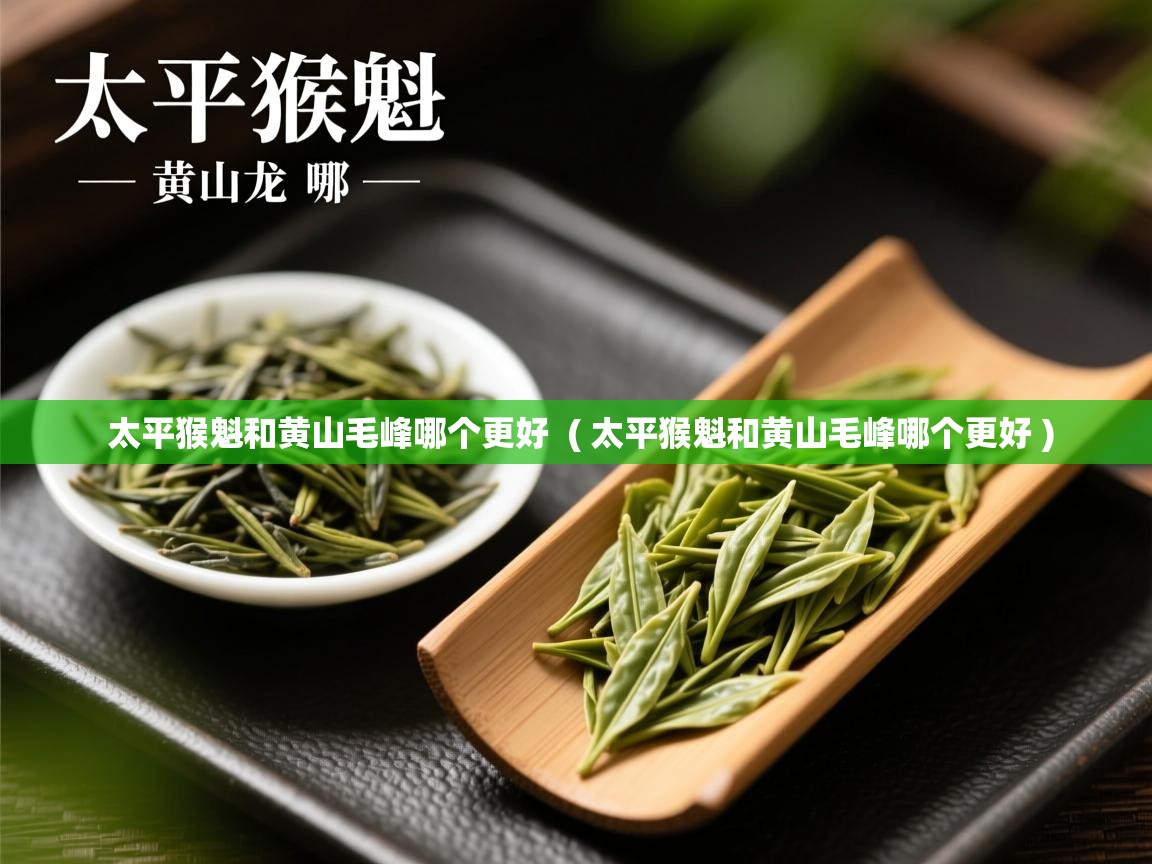  太平猴魁和黄山毛峰哪个更好  ( 太平猴魁和黄山毛峰哪个更好 )