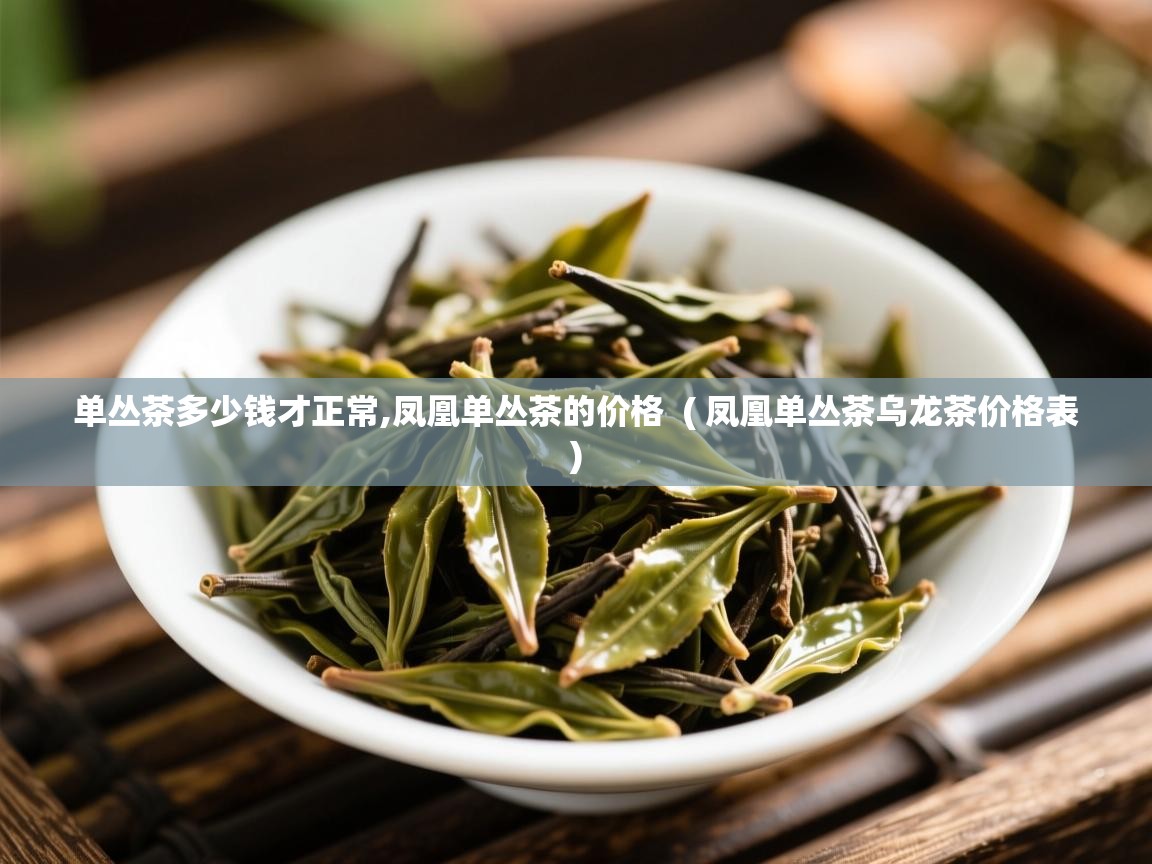  单丛茶多少钱才正常,凤凰单丛茶的价格  ( 凤凰单丛茶乌龙茶价格表 )