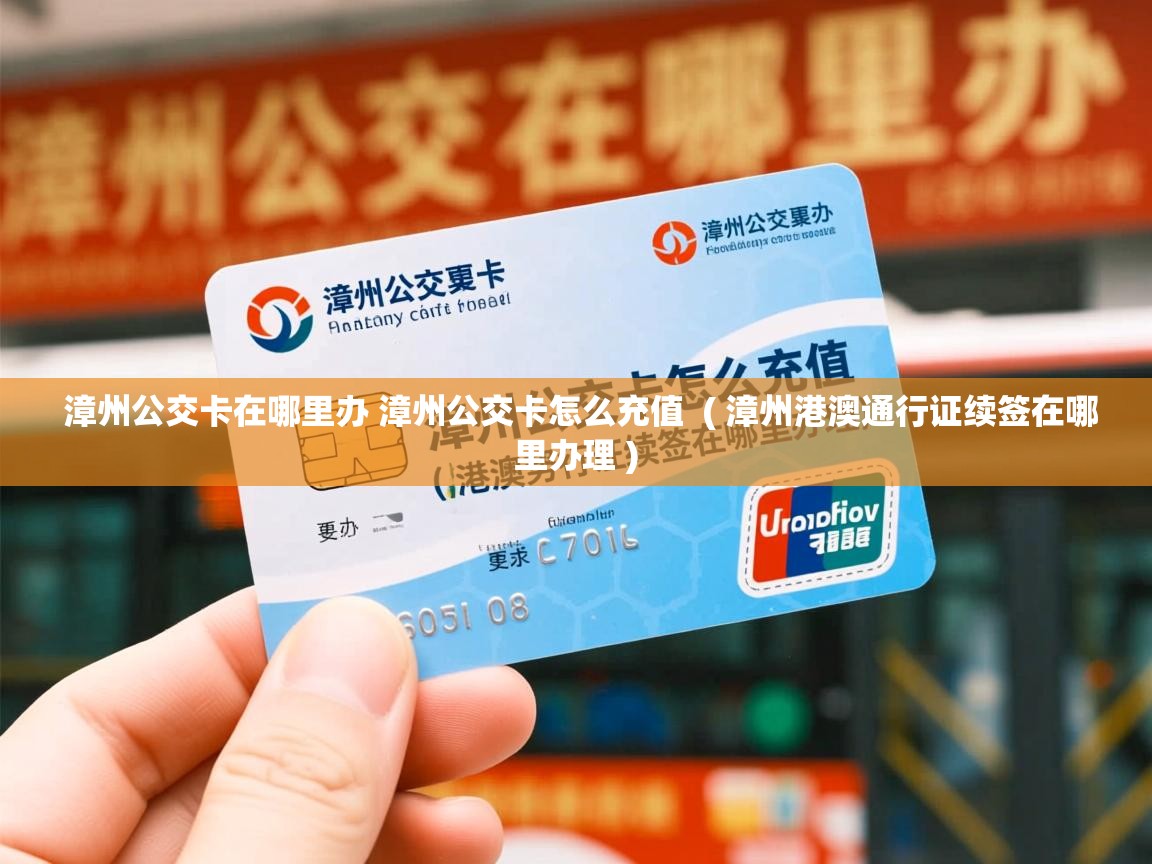  漳州公交卡在哪里办 漳州公交卡怎么充值  ( 漳州港澳通行证续签在哪里办理 )