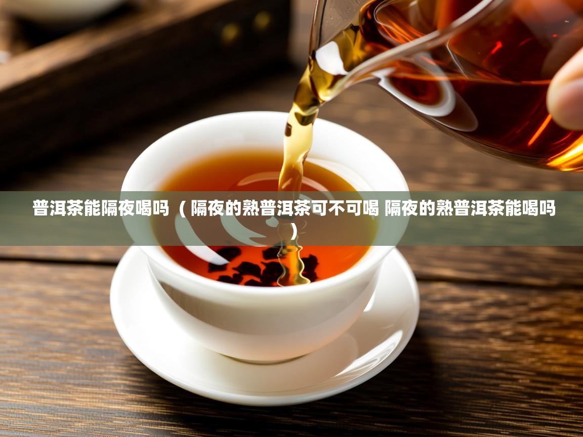  普洱茶能隔夜喝吗  ( 隔夜的熟普洱茶可不可喝 隔夜的熟普洱茶能喝吗 )