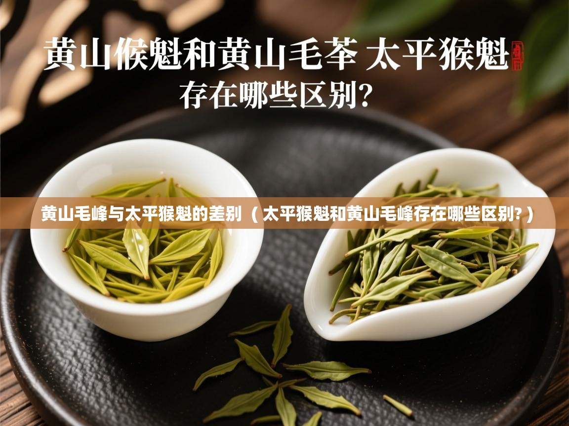  黄山毛峰与太平猴魁的差别  ( 太平猴魁和黄山毛峰存在哪些区别? )