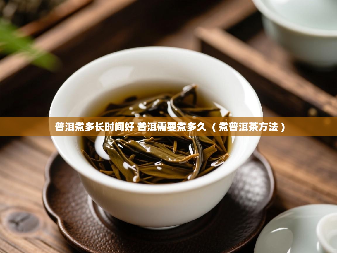  普洱煮多长时间好 普洱需要煮多久  ( 煮普洱茶方法 )