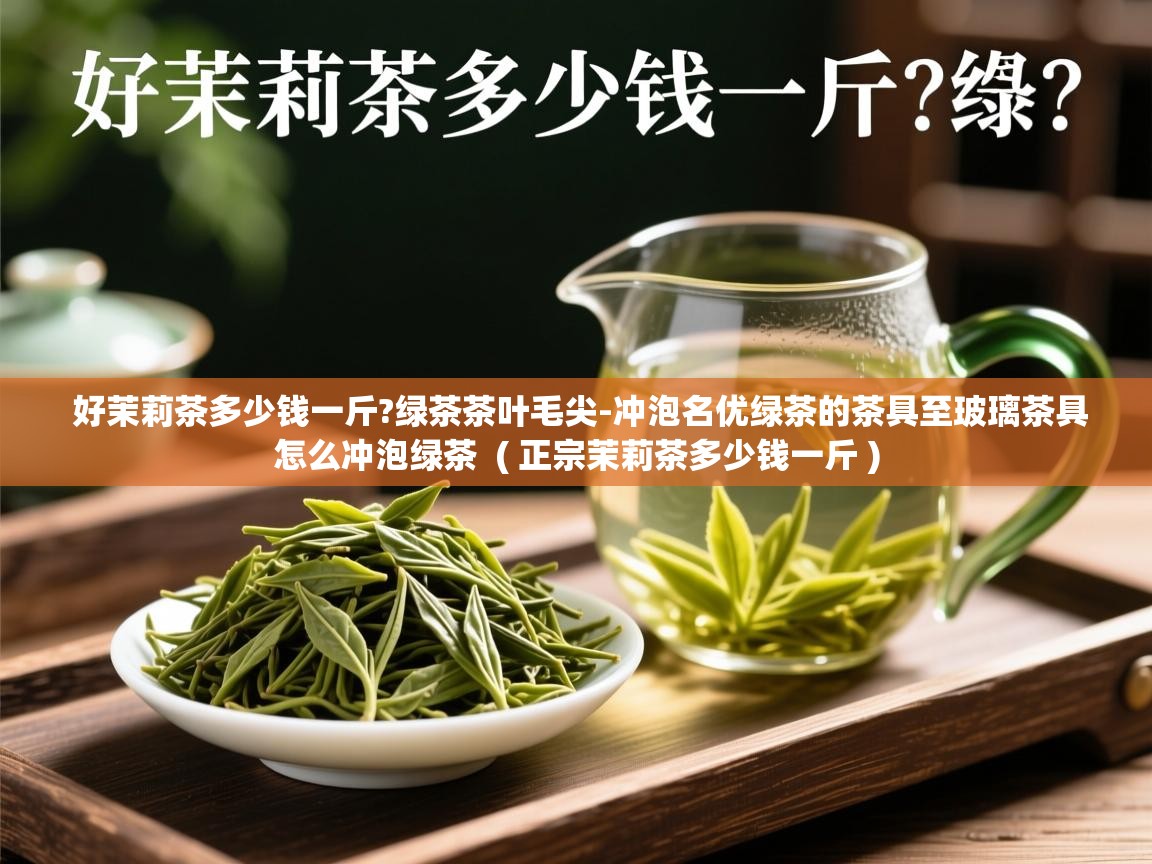  好茉莉茶多少钱一斤?绿茶茶叶毛尖-冲泡名优绿茶的茶具至玻璃茶具怎么冲泡绿茶  ( 正宗茉莉茶多少钱一斤 )