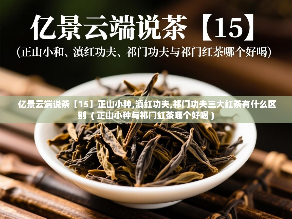  亿景云端说茶【15】正山小种,滇红功夫,祁门功夫三大红茶有什么区别  ( 正山小种与祁门红茶哪个好喝 )