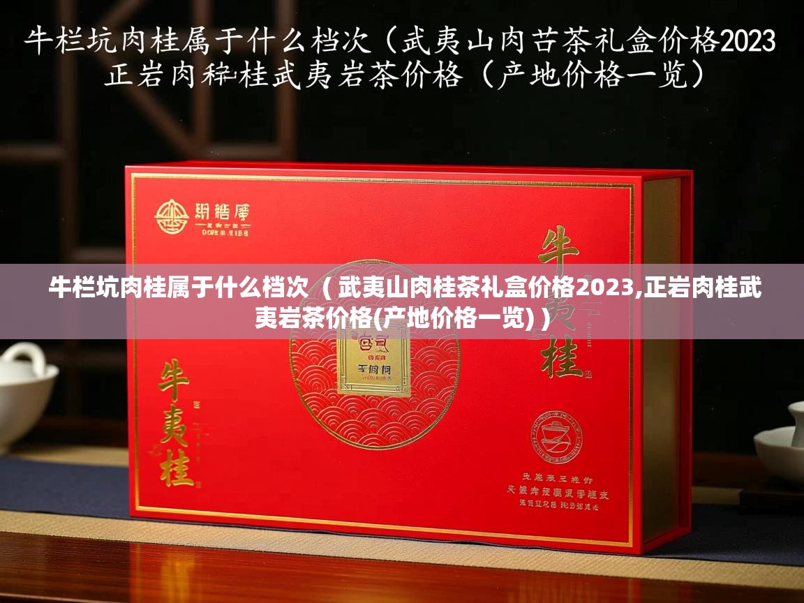 详细阅读: 牛栏坑肉桂属于什么档次  ( 武夷山肉桂茶礼盒价格2023,正岩肉桂武夷岩茶价格(产地价格一览) )  牛栏坑肉桂属于什么档次  ( 武夷山肉桂茶礼盒价格2023,正岩肉桂武夷岩茶价格(产地价格一览) )