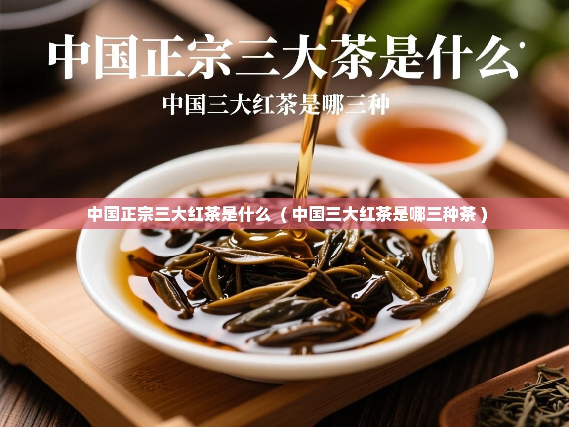  中国正宗三大红茶是什么  ( 中国三大红茶是哪三种茶 )