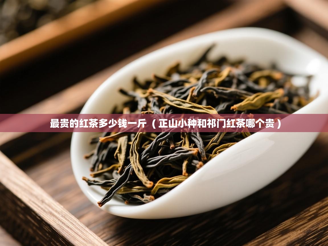  最贵的红茶多少钱一斤  ( 正山小种和祁门红茶哪个贵 )