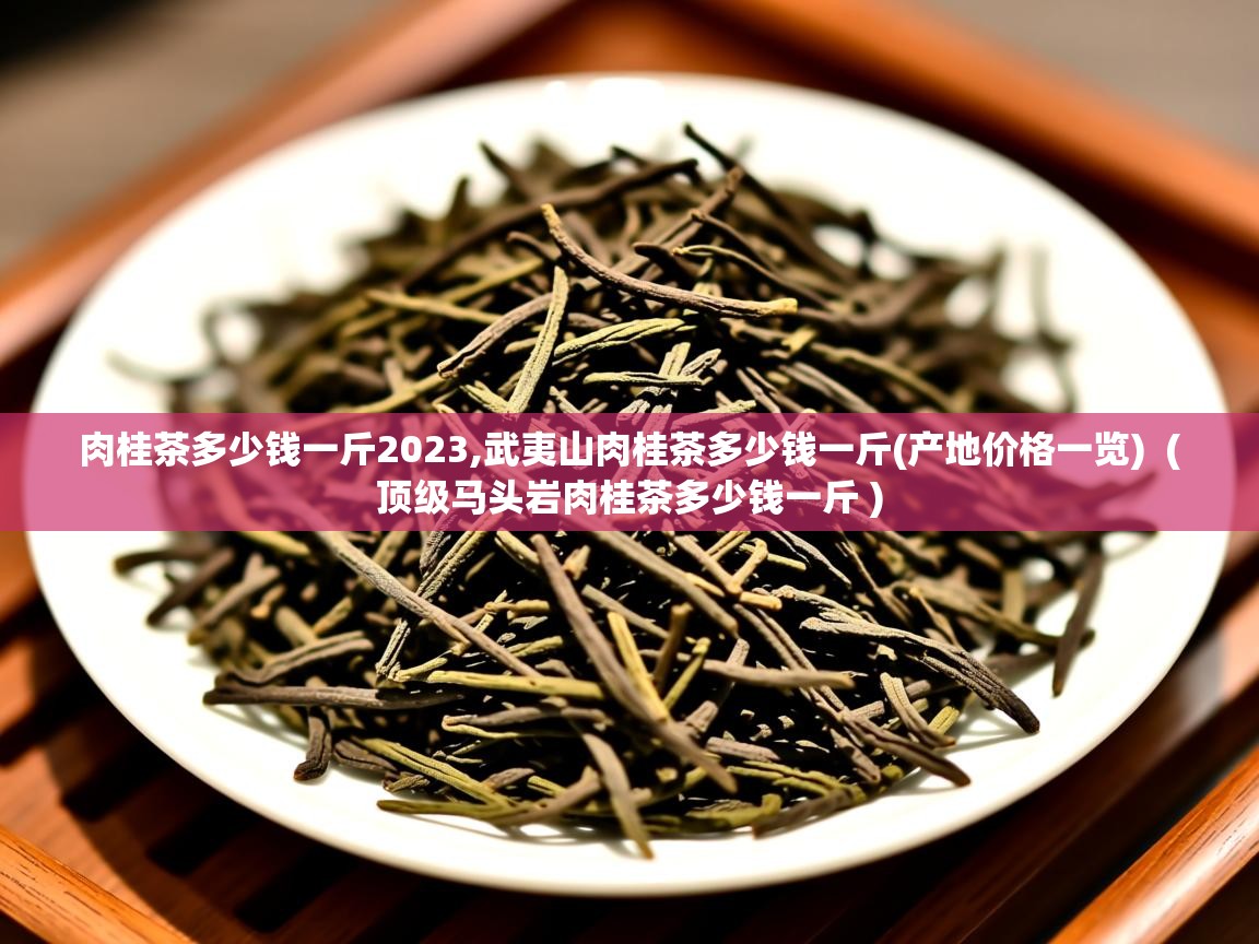 详细阅读: 肉桂茶多少钱一斤2023,武夷山肉桂茶多少钱一斤(产地价格一览)  ( 顶级马头岩肉桂茶多少钱一斤 )  肉桂茶多少钱一斤2023,武夷山肉桂茶多少钱一斤(产地价格一览)  ( 顶级马头岩肉桂茶多少钱一斤 )